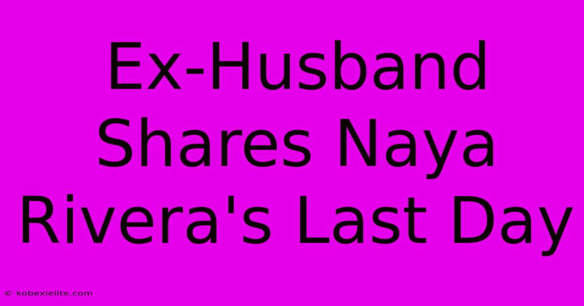 Ex-Husband Shares Naya Rivera's Last Day