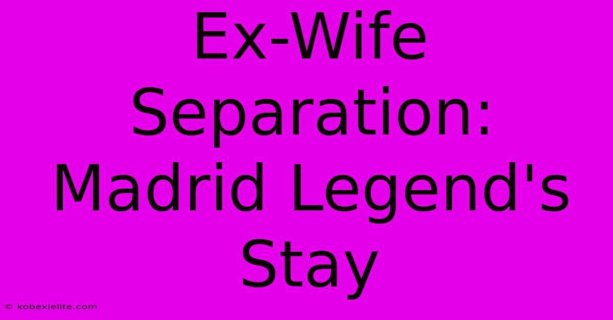 Ex-Wife Separation: Madrid Legend's Stay