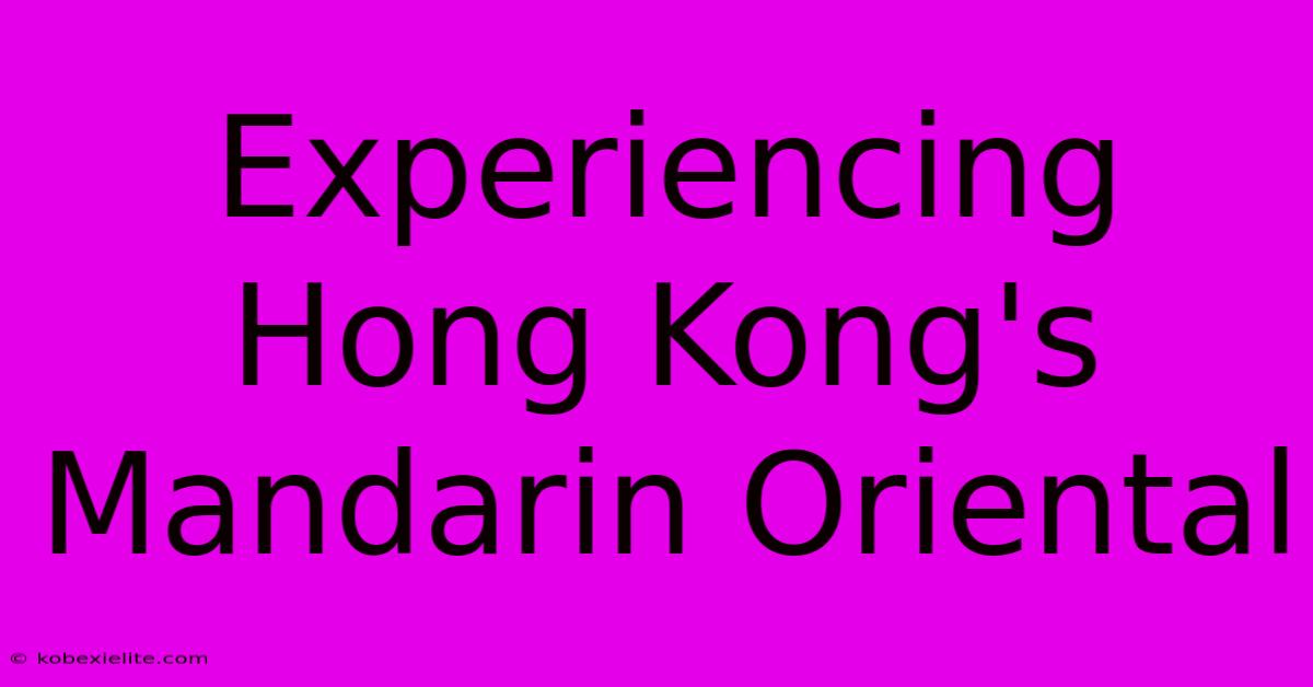 Experiencing Hong Kong's Mandarin Oriental Experiencing Hong Kong's Mandarin Oriental