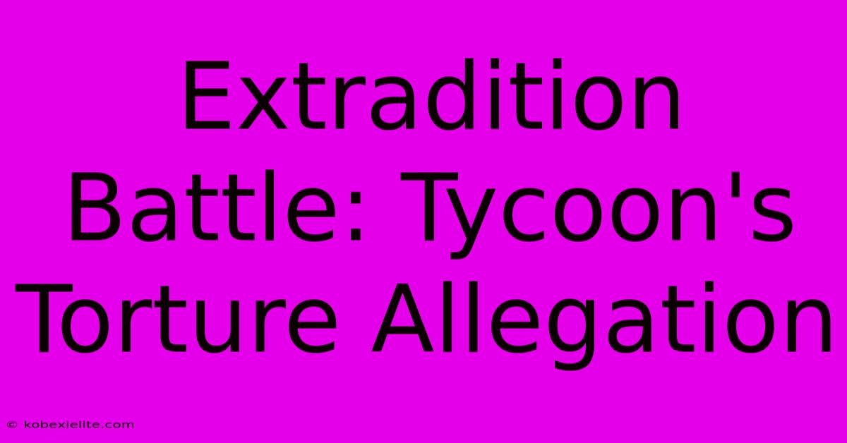 Extradition Battle: Tycoon's Torture Allegation