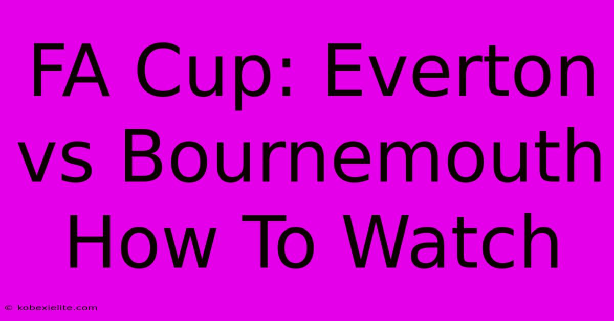 FA Cup: Everton Vs Bournemouth How To Watch