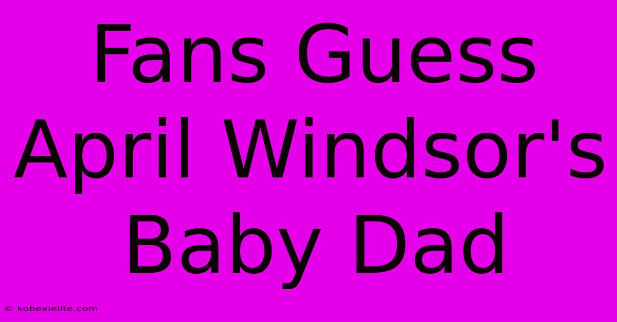 Fans Guess April Windsor's Baby Dad