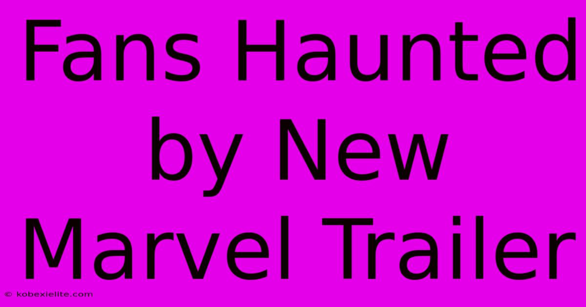 Fans Haunted By New Marvel Trailer