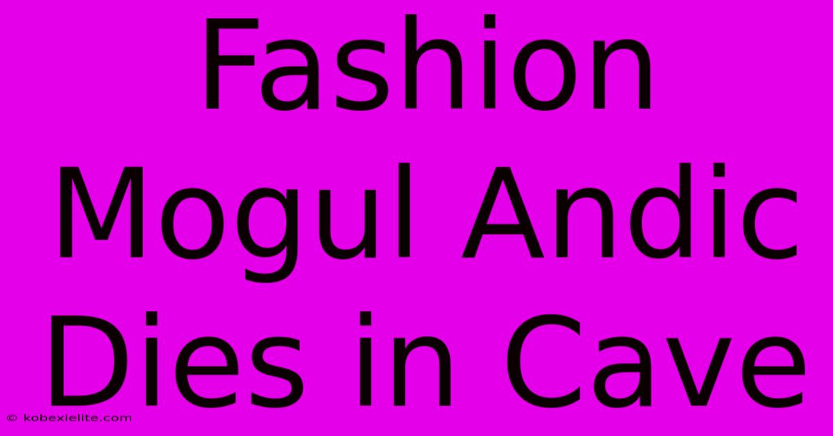 Fashion Mogul Andic Dies In Cave Fashion Mogul Andic Dies In Cave