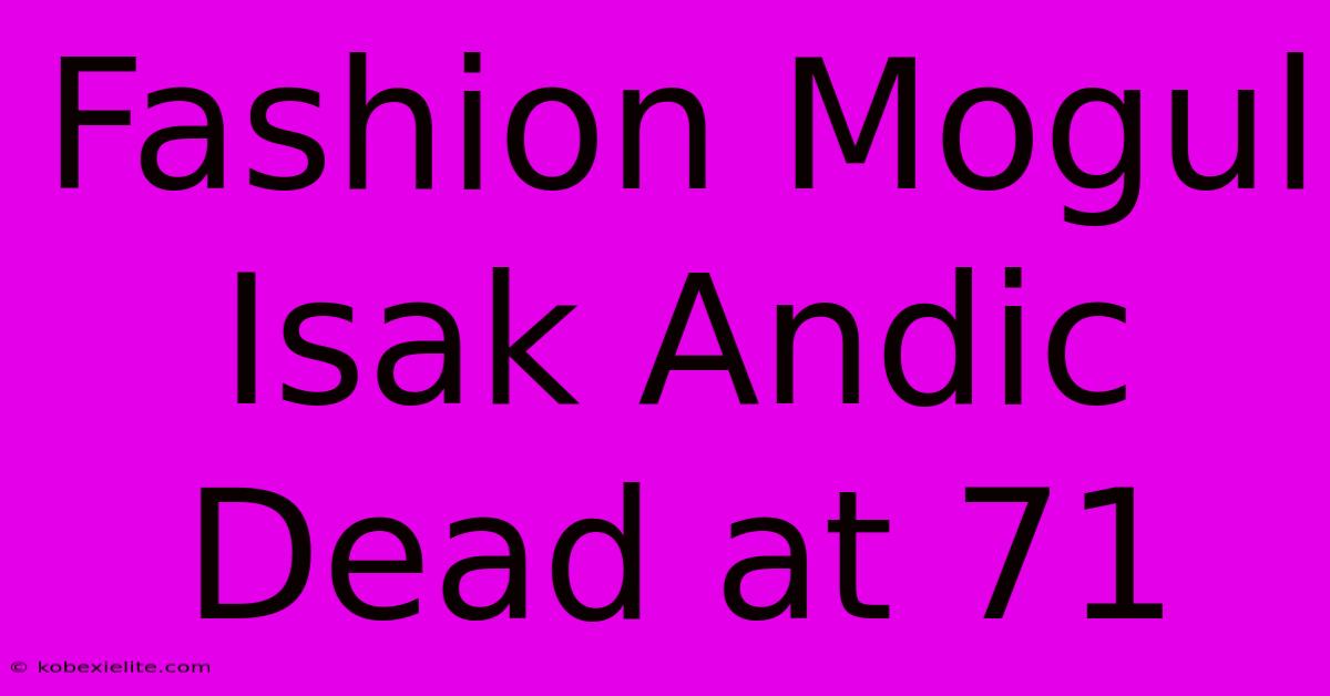 Fashion Mogul Isak Andic Dead At 71 Fashion Mogul Isak Andic Dead At 71