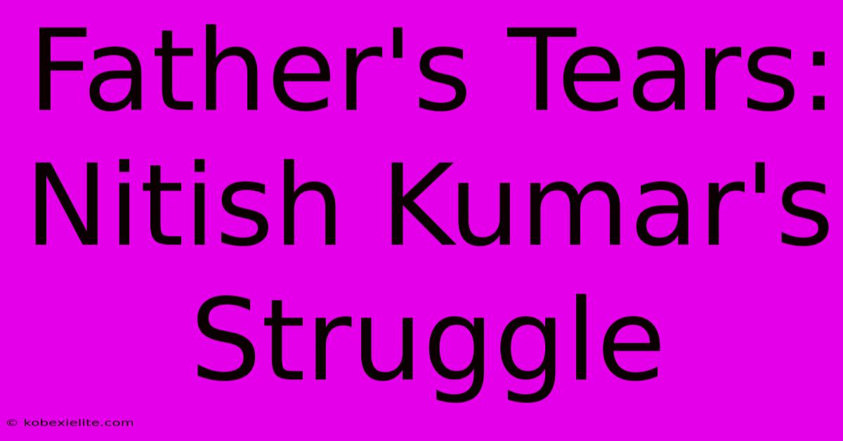 Father's Tears: Nitish Kumar's Struggle