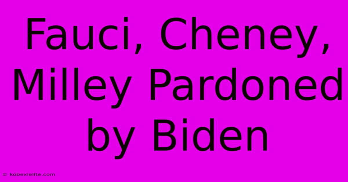 Fauci, Cheney, Milley Pardoned By Biden