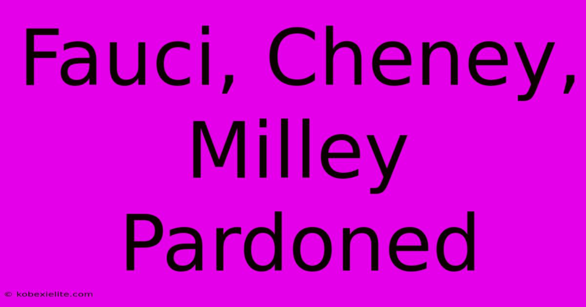 Fauci, Cheney, Milley Pardoned