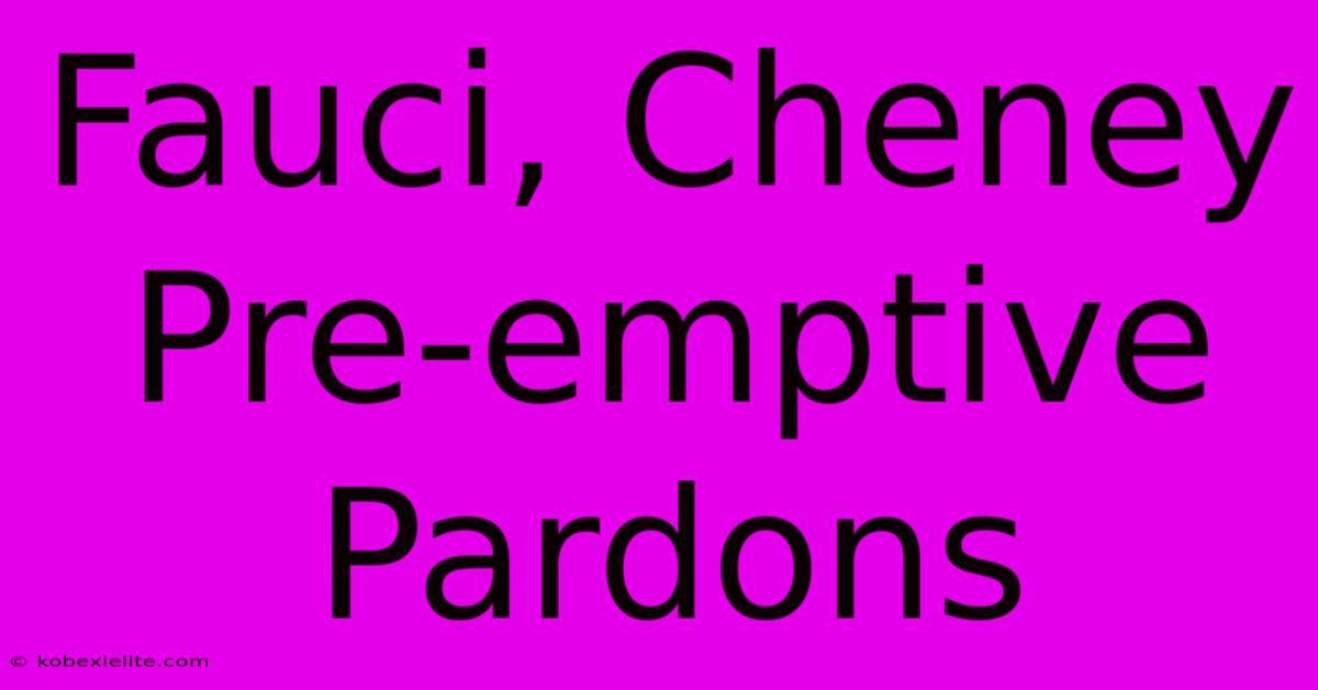 Fauci, Cheney Pre-emptive Pardons