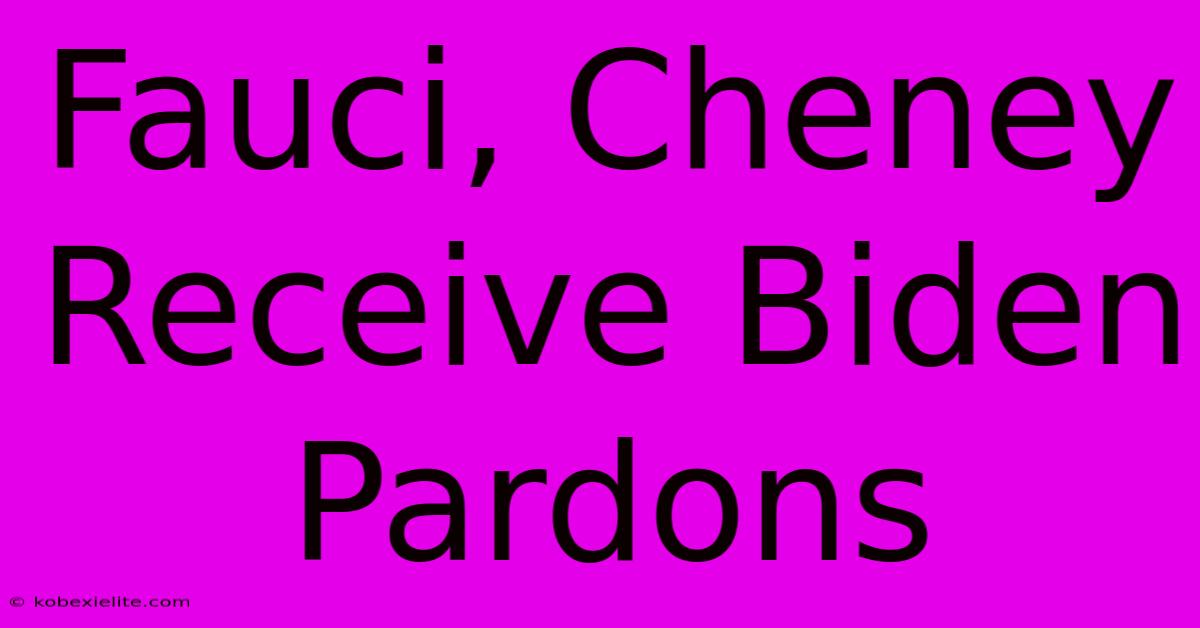 Fauci, Cheney Receive Biden Pardons