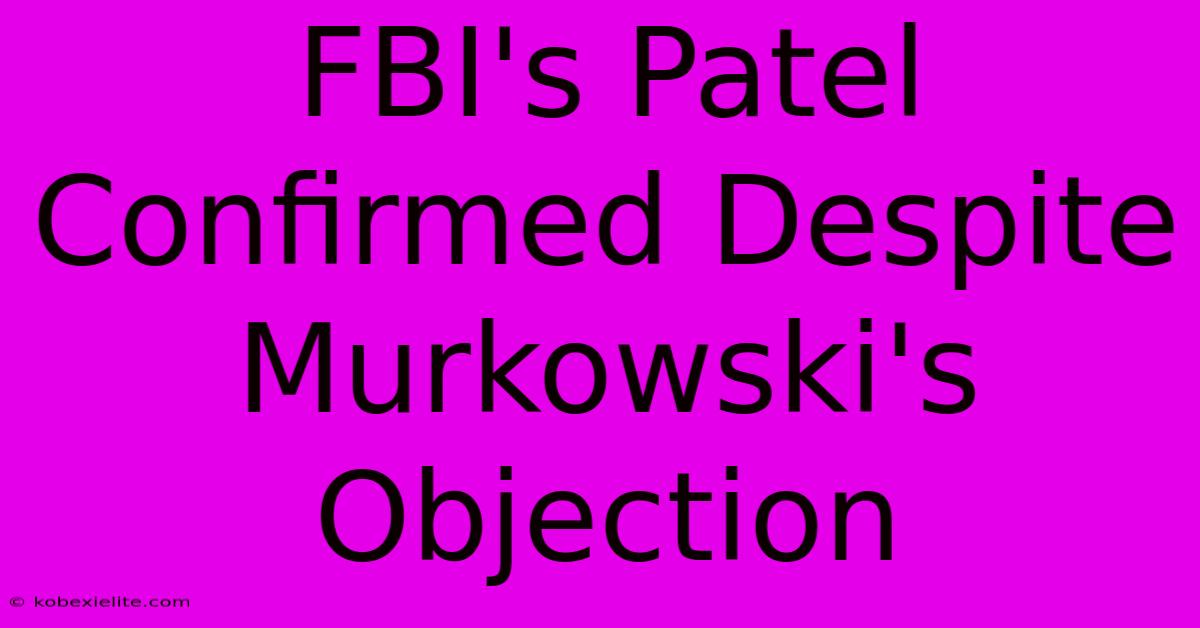 FBI's Patel Confirmed Despite Murkowski's Objection