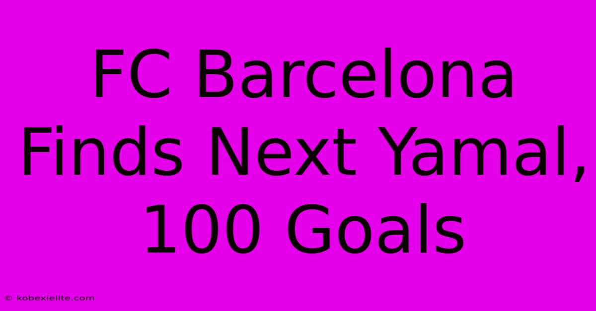 FC Barcelona Finds Next Yamal, 100 Goals