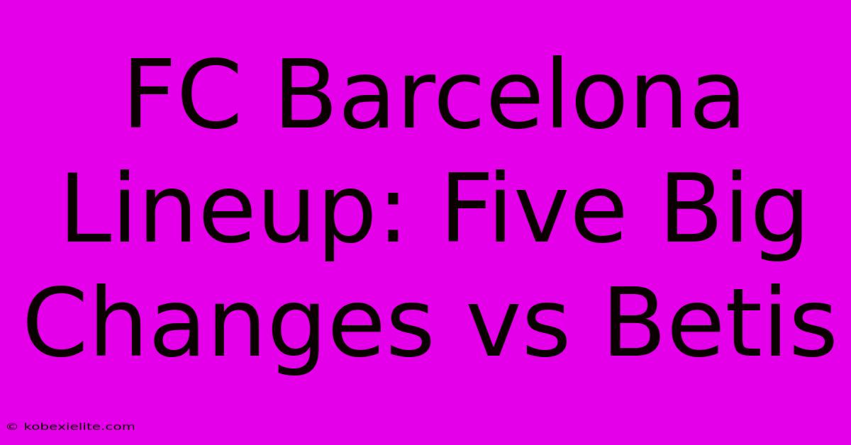 FC Barcelona Lineup: Five Big Changes Vs Betis