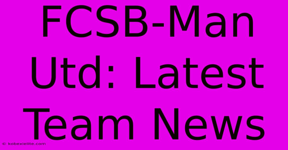 FCSB-Man Utd: Latest Team News