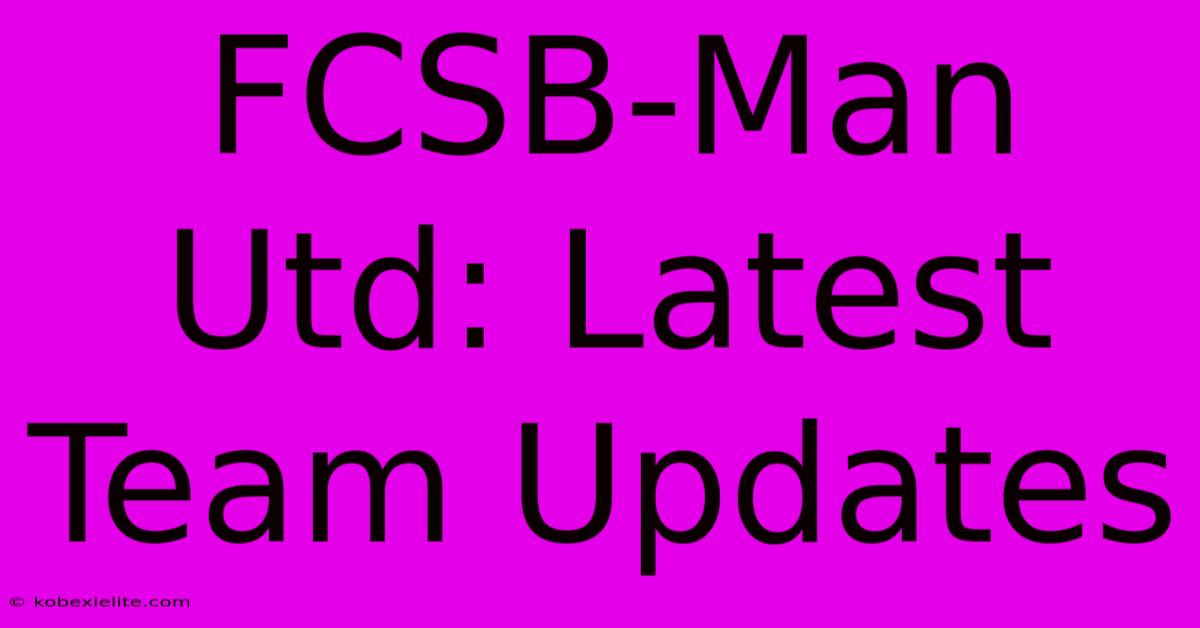 FCSB-Man Utd: Latest Team Updates