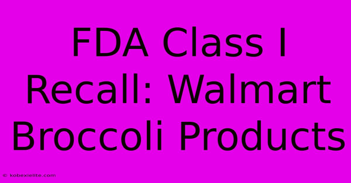 FDA Class I Recall: Walmart Broccoli Products