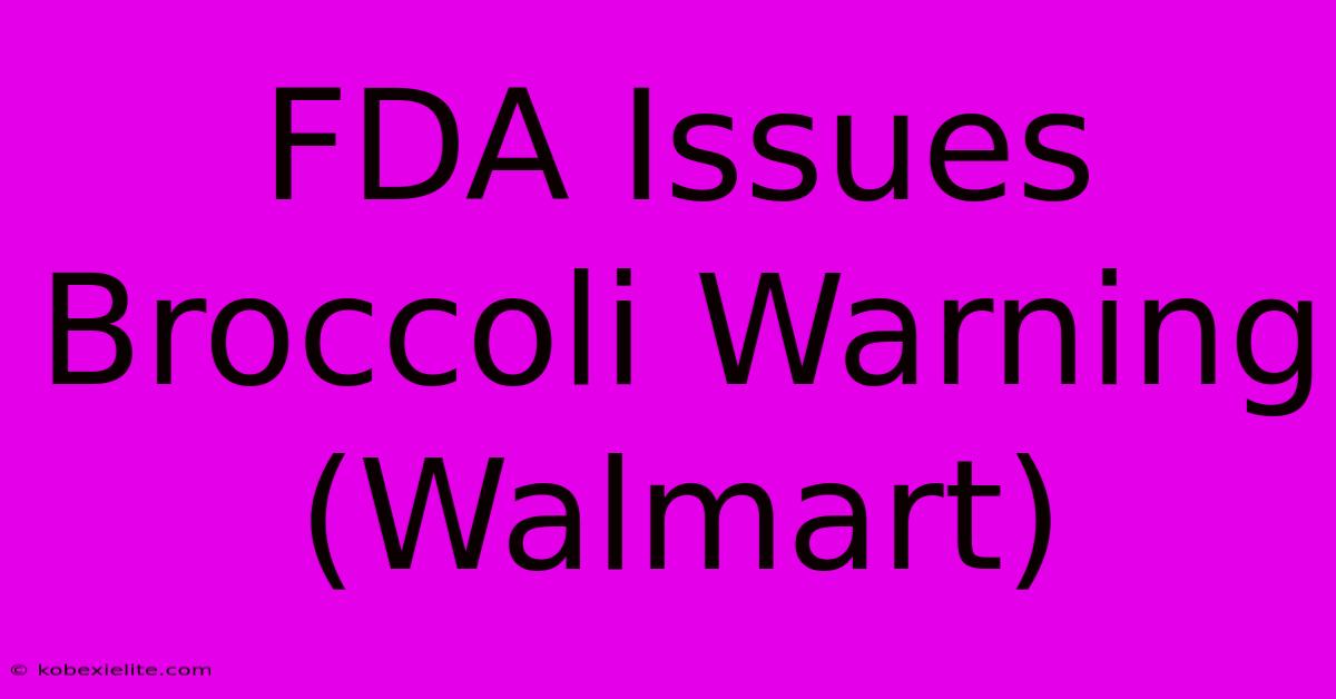 FDA Issues Broccoli Warning (Walmart)