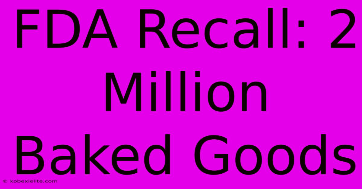 FDA Recall: 2 Million Baked Goods