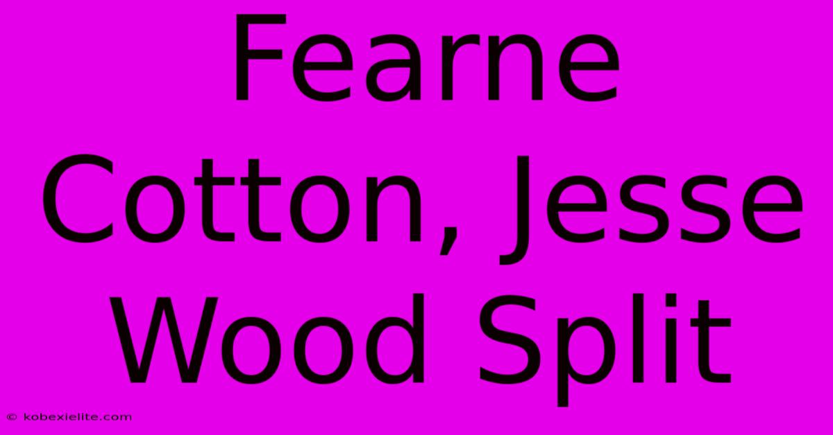 Fearne Cotton, Jesse Wood Split Fearne Cotton, Jesse Wood Split