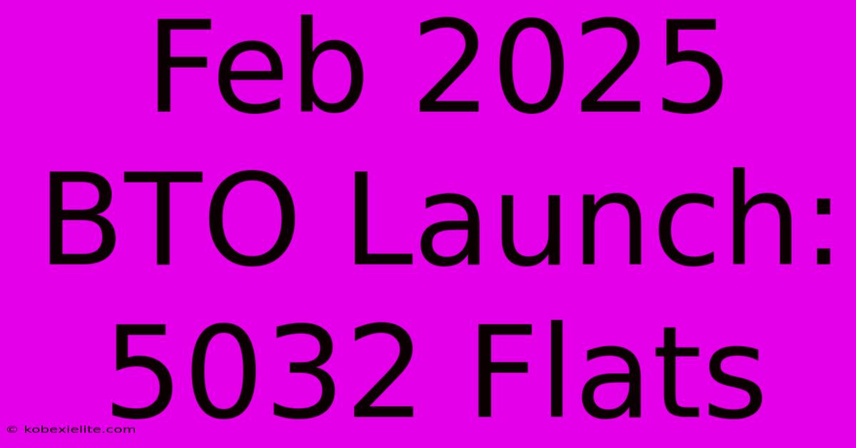 Feb 2025 BTO Launch: 5032 Flats