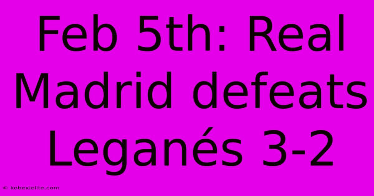 Feb 5th: Real Madrid Defeats Leganés 3-2