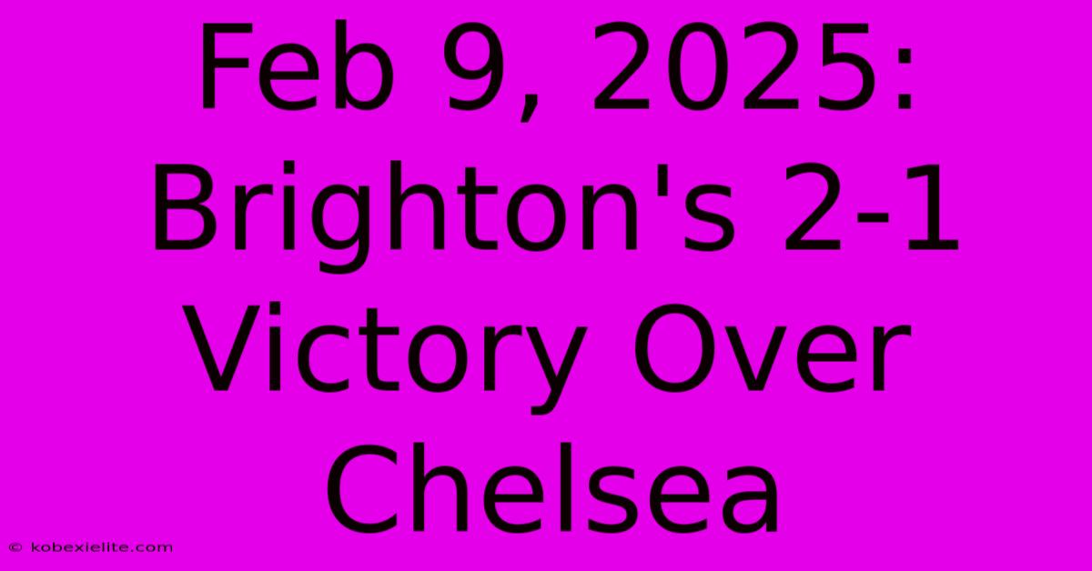 Feb 9, 2025: Brighton's 2-1 Victory Over Chelsea