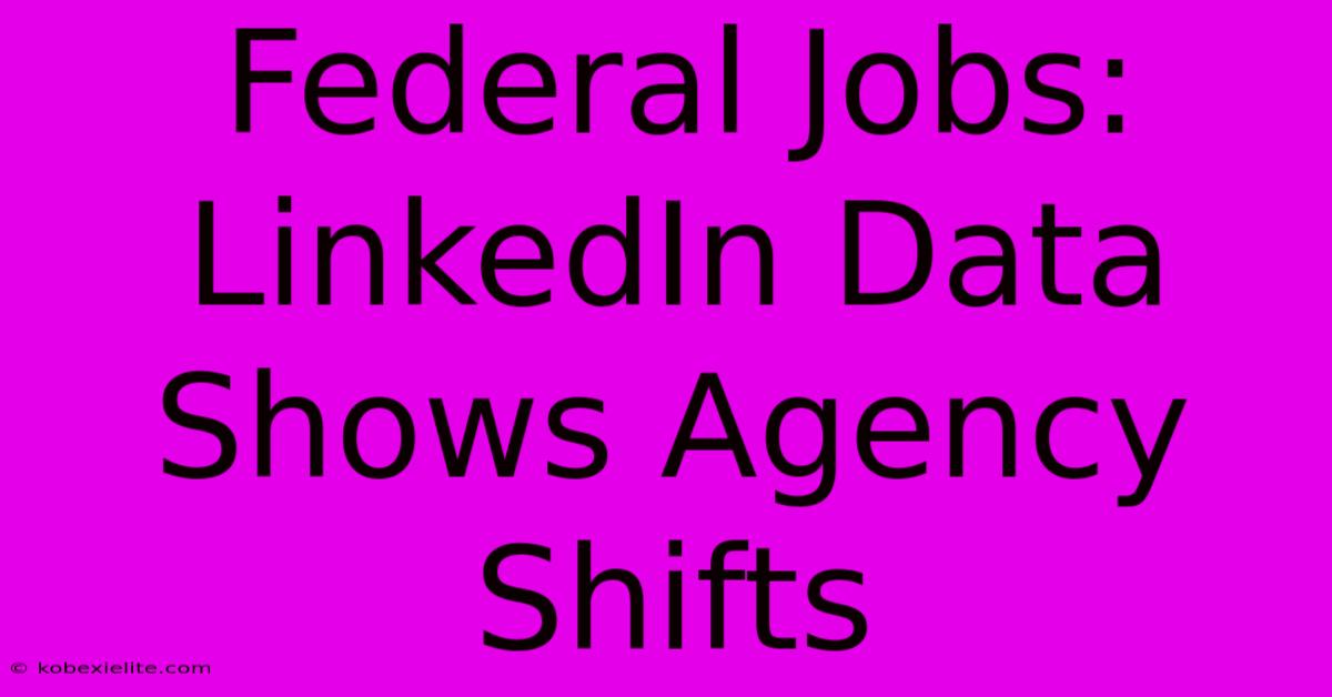 Federal Jobs: LinkedIn Data Shows Agency Shifts