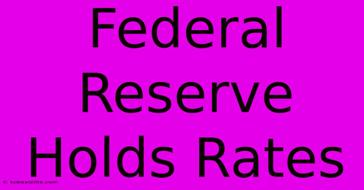 Federal Reserve Holds Rates