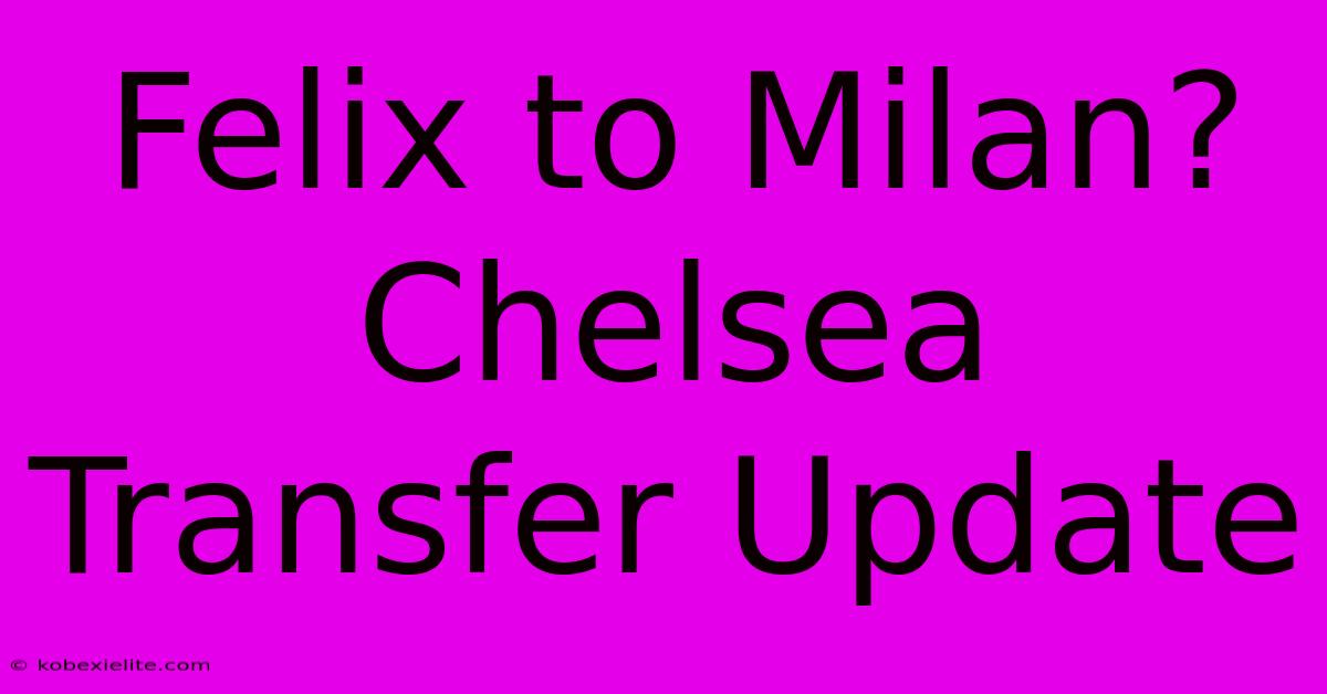 Felix To Milan? Chelsea Transfer Update