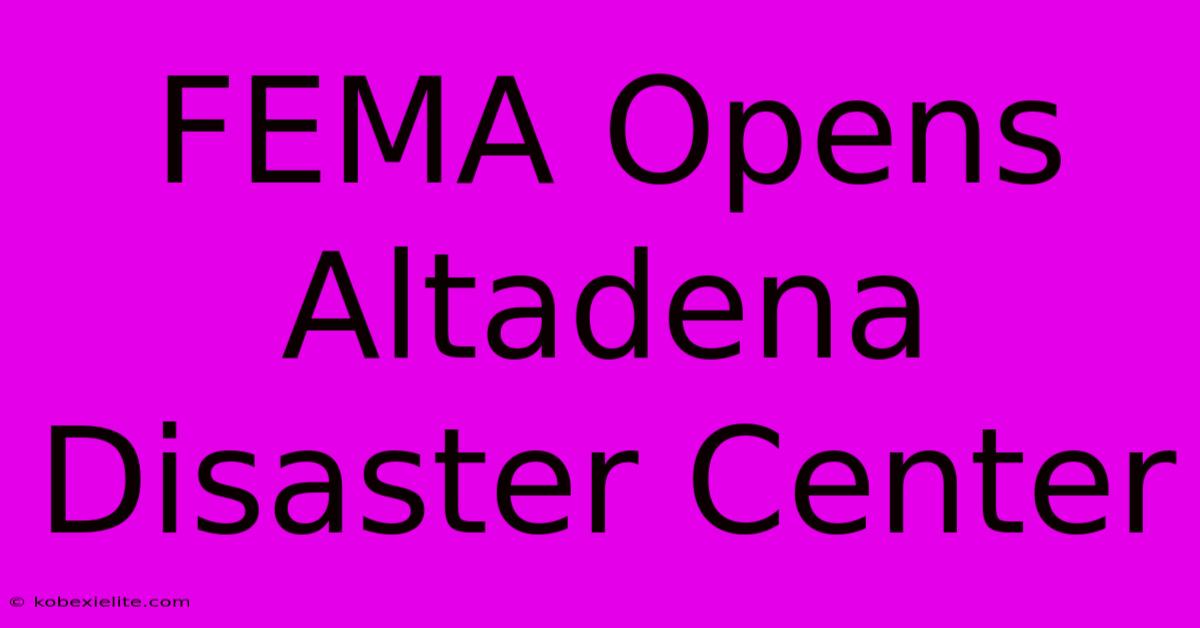 FEMA Opens Altadena Disaster Center