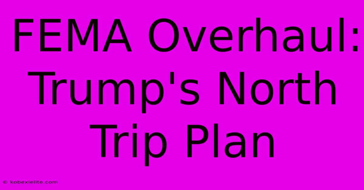 FEMA Overhaul: Trump's North Trip Plan