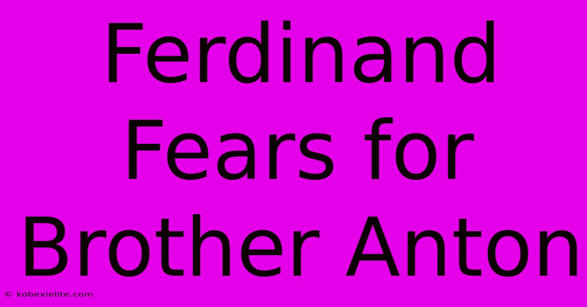 Ferdinand Fears For Brother Anton