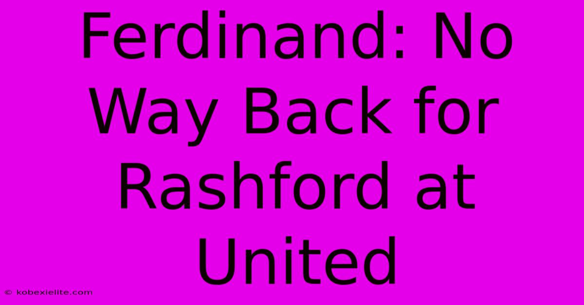 Ferdinand: No Way Back For Rashford At United