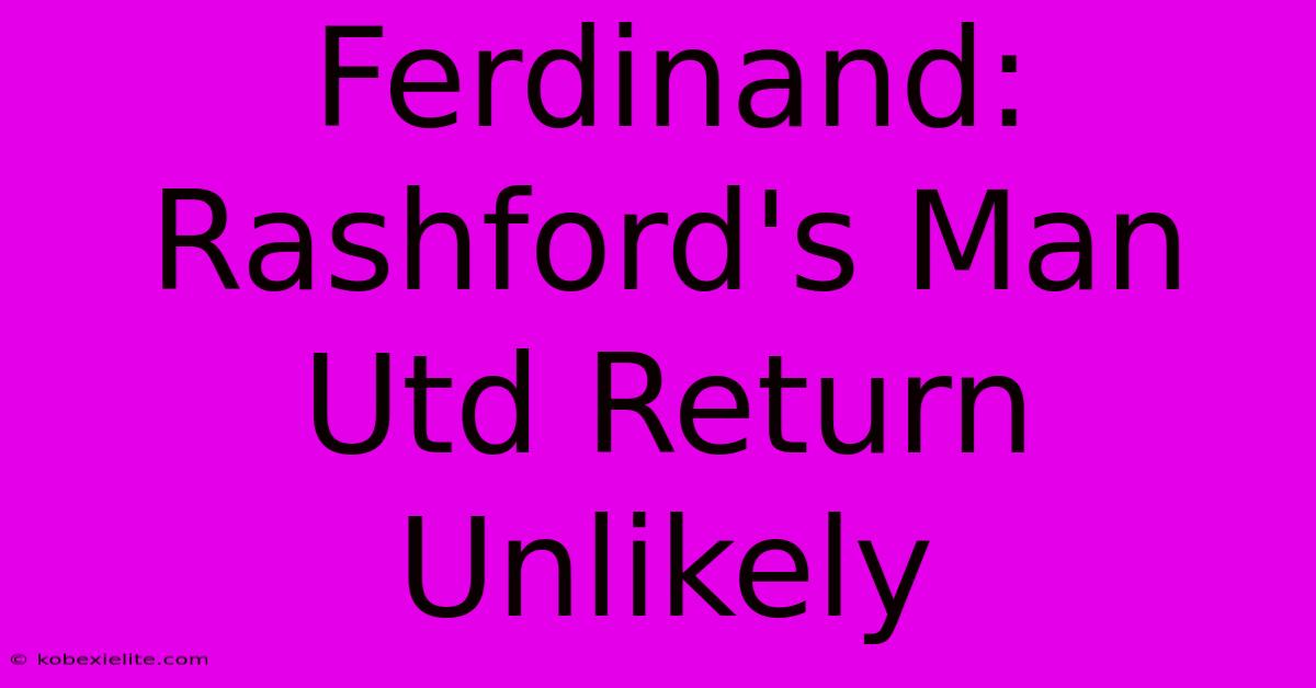 Ferdinand: Rashford's Man Utd Return Unlikely