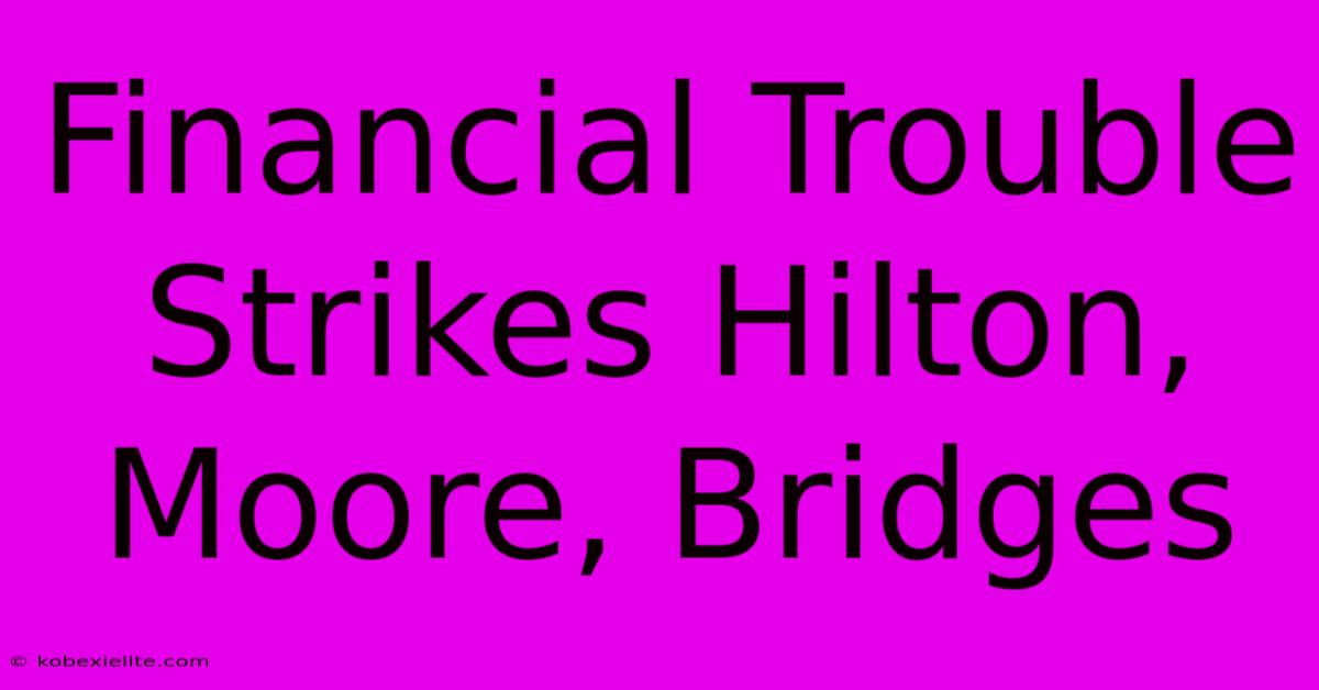 Financial Trouble Strikes Hilton, Moore, Bridges