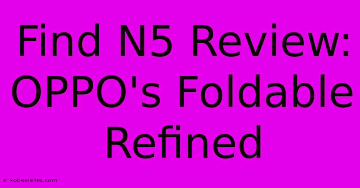 Find N5 Review: OPPO's Foldable Refined