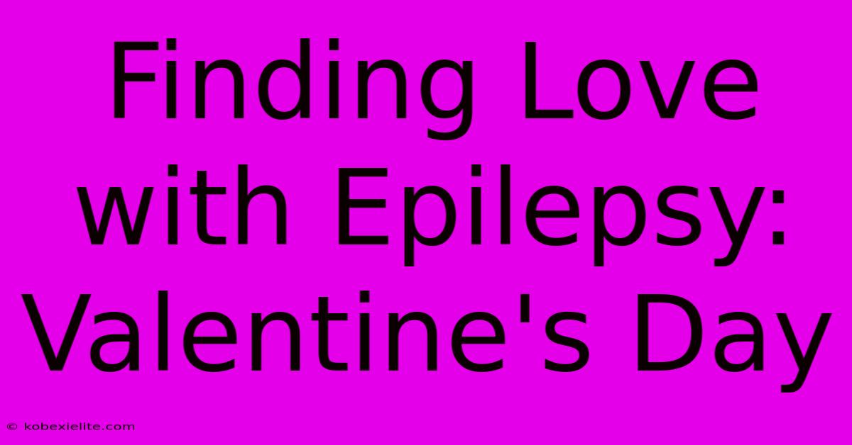 Finding Love With Epilepsy: Valentine's Day