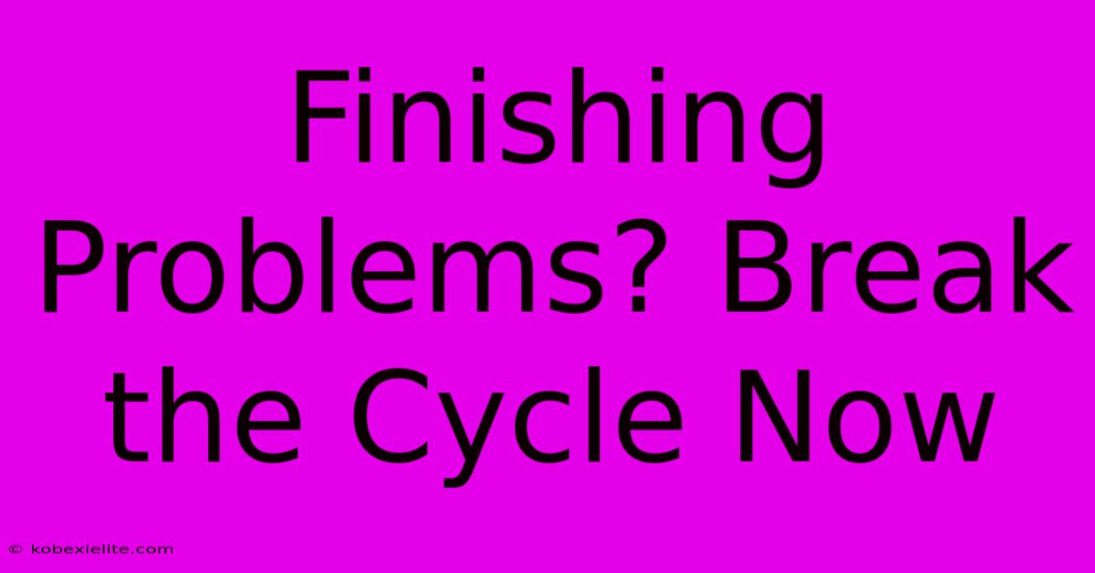 Finishing Problems? Break The Cycle Now