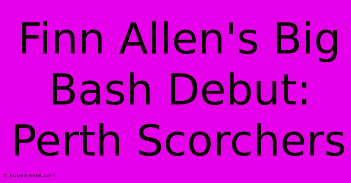 Finn Allen's Big Bash Debut: Perth Scorchers