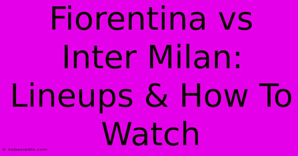 Fiorentina Vs Inter Milan: Lineups & How To Watch