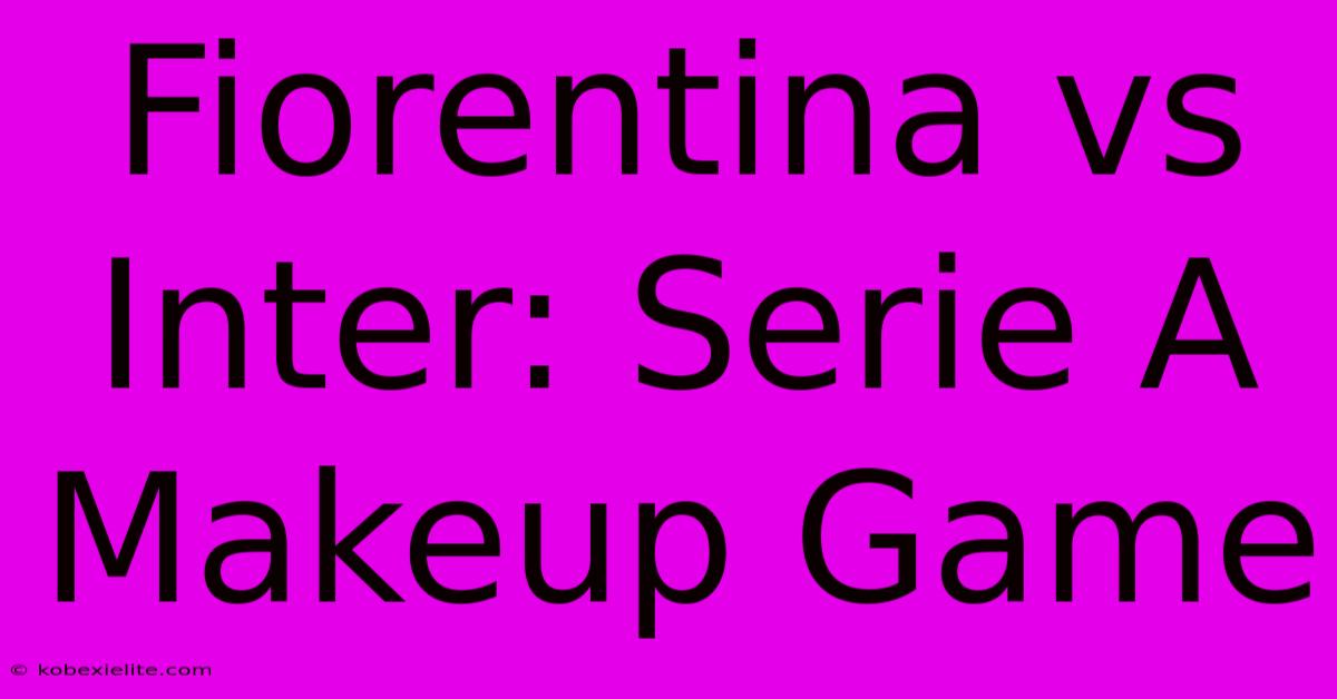 Fiorentina Vs Inter: Serie A Makeup Game