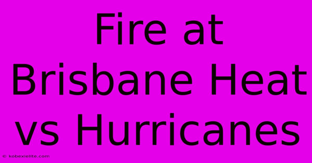 Fire At Brisbane Heat Vs Hurricanes