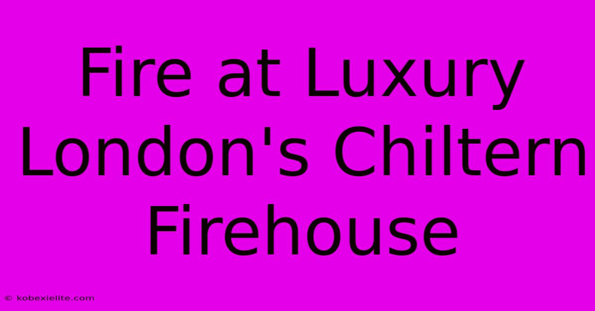 Fire At Luxury London's Chiltern Firehouse