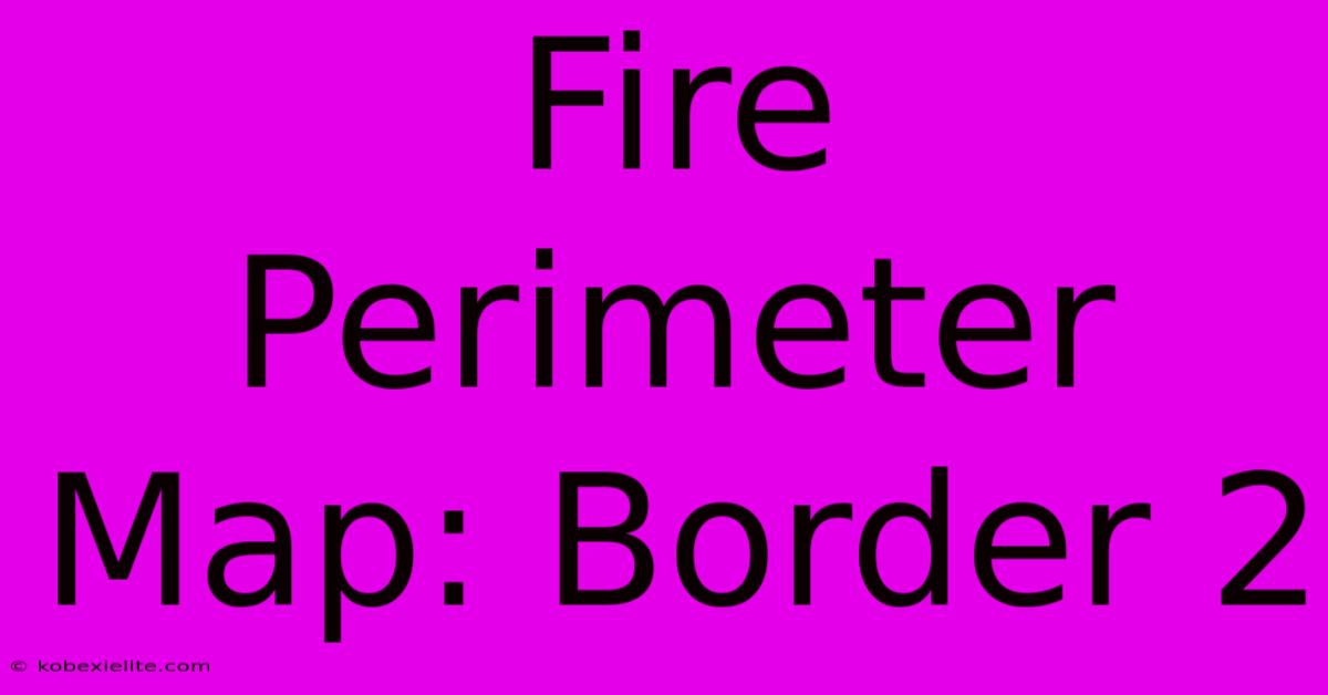 Fire Perimeter Map: Border 2