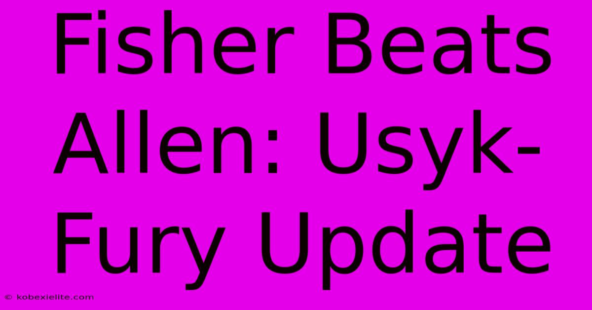 Fisher Beats Allen: Usyk-Fury Update