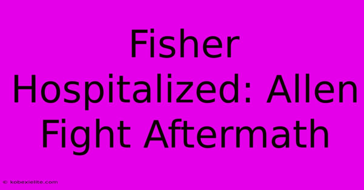 Fisher Hospitalized: Allen Fight Aftermath