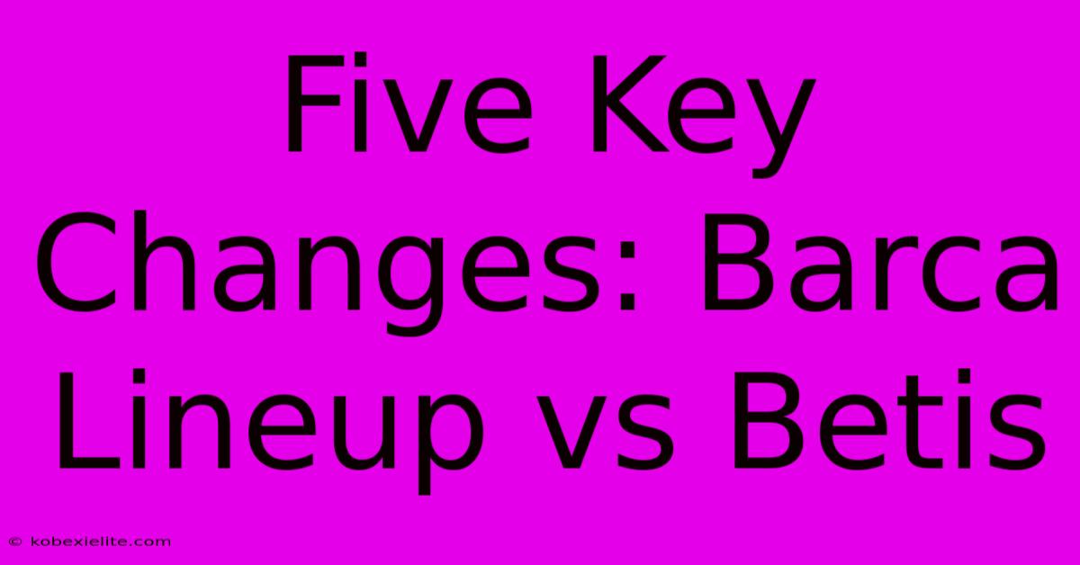 Five Key Changes: Barca Lineup Vs Betis