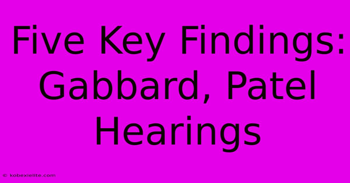 Five Key Findings: Gabbard, Patel Hearings