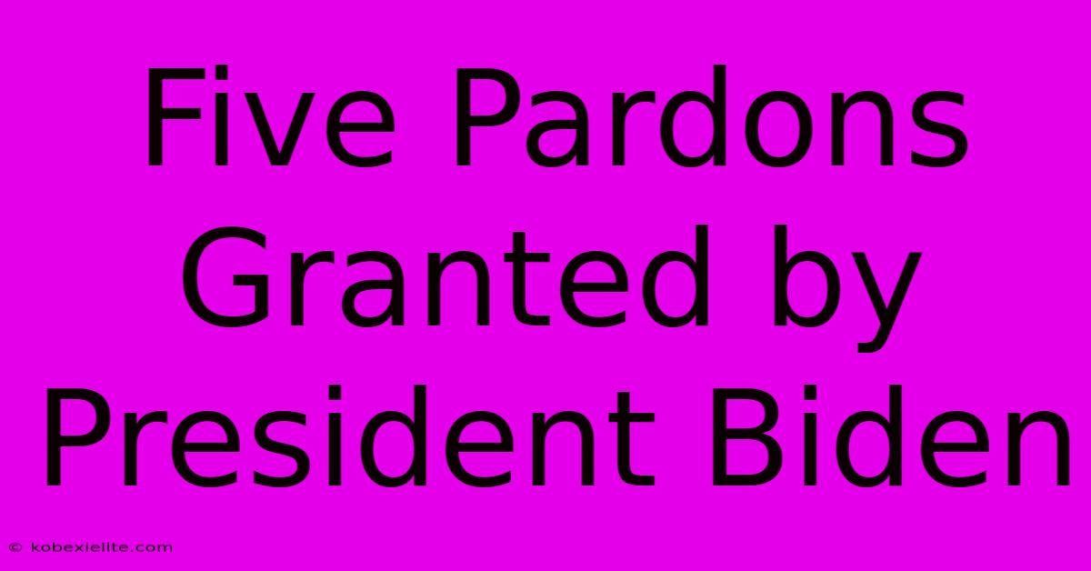 Five Pardons Granted By President Biden