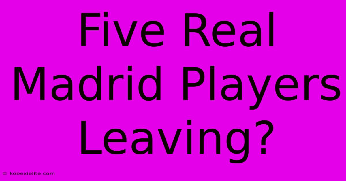 Five Real Madrid Players Leaving? Five Real Madrid Players Leaving?